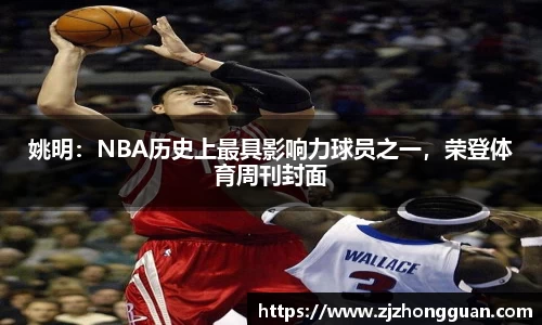 姚明：NBA历史上最具影响力球员之一，荣登体育周刊封面